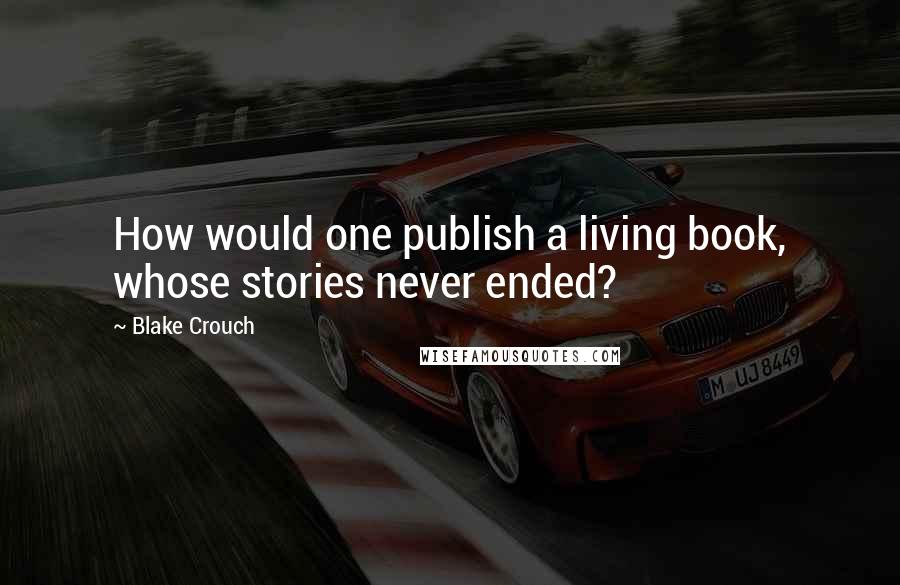 Blake Crouch quotes: How would one publish a living book, whose stories never ended?