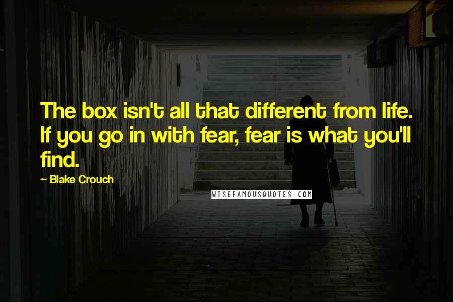 Blake Crouch quotes: The box isn't all that different from life. If you go in with fear, fear is what you'll find.