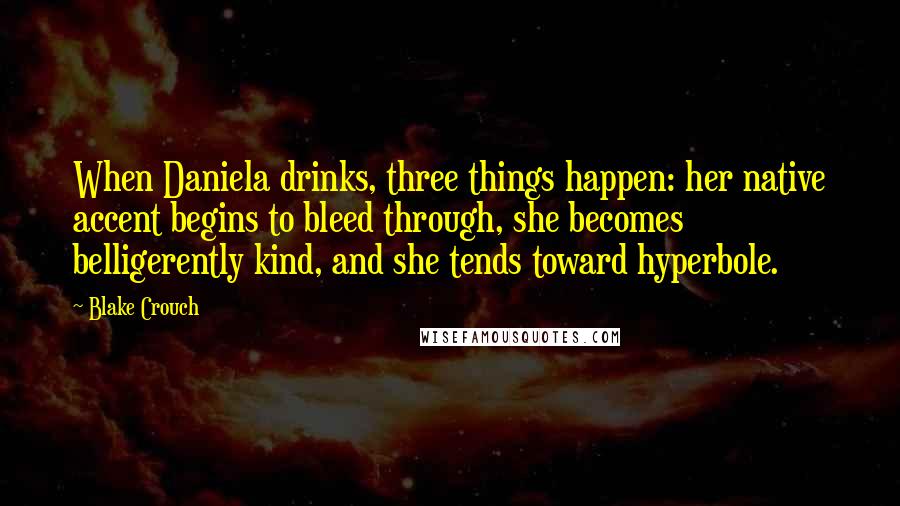Blake Crouch quotes: When Daniela drinks, three things happen: her native accent begins to bleed through, she becomes belligerently kind, and she tends toward hyperbole.