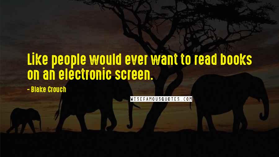 Blake Crouch quotes: Like people would ever want to read books on an electronic screen.