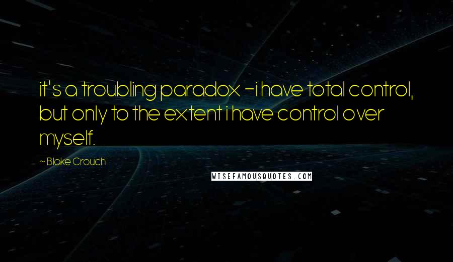 Blake Crouch quotes: it's a troubling paradox -i have total control, but only to the extent i have control over myself.