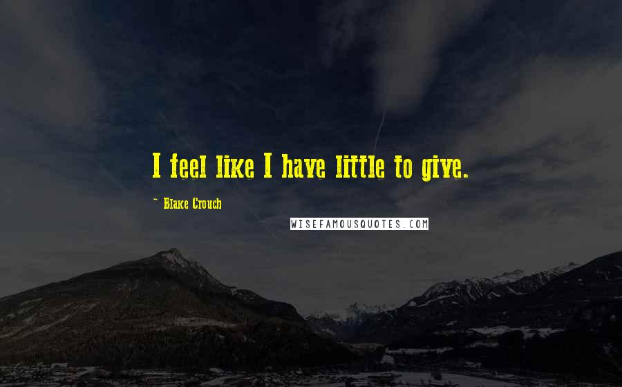 Blake Crouch quotes: I feel like I have little to give.
