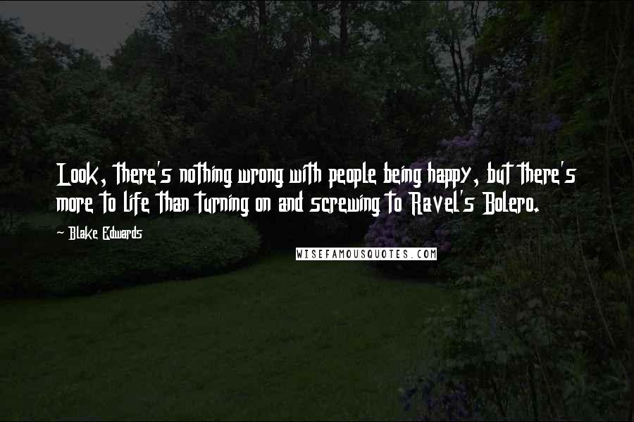 Blake Edwards quotes: Look, there's nothing wrong with people being happy, but there's more to life than turning on and screwing to Ravel's Bolero.