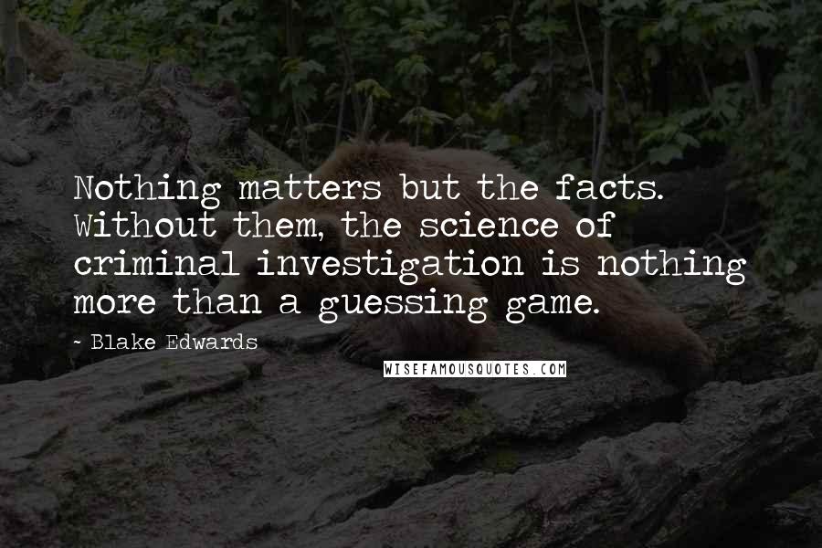 Blake Edwards quotes: Nothing matters but the facts. Without them, the science of criminal investigation is nothing more than a guessing game.