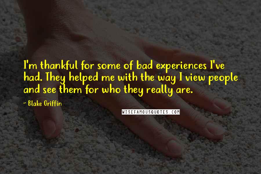 Blake Griffin quotes: I'm thankful for some of bad experiences I've had. They helped me with the way I view people and see them for who they really are. Blake Griffin quotes: I'm thankful for some of bad experiences I've had. They helped me with the way I view people and see them for who they really are.