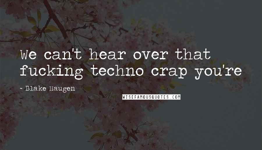 Blake Haugen quotes: We can't hear over that fucking techno crap you're