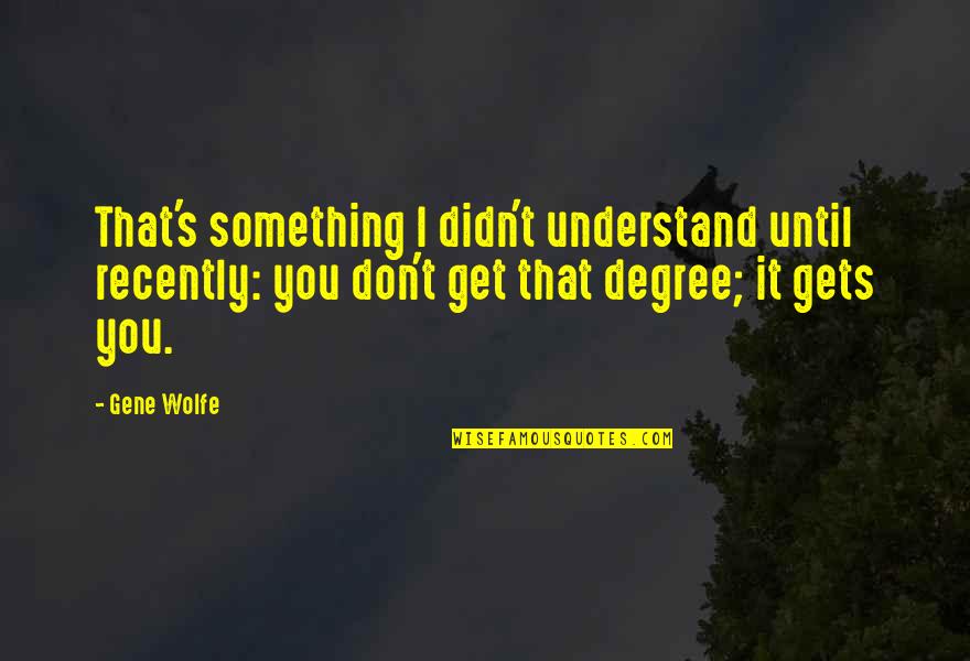 Blake Hunter Quotes By Gene Wolfe: That's something I didn't understand until recently: you Blake Hunter Quotes By Gene Wolfe: That's something I didn't understand until recently: you