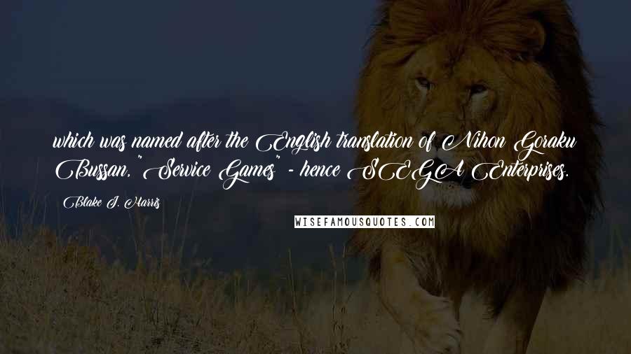 Blake J. Harris quotes: which was named after the English translation of Nihon Goraku Bussan, "Service Games" - hence SEGA Enterprises. Blake J. Harris quotes: which was named after the English translation of Nihon Goraku Bussan, "Service Games" - hence SEGA Enterprises.