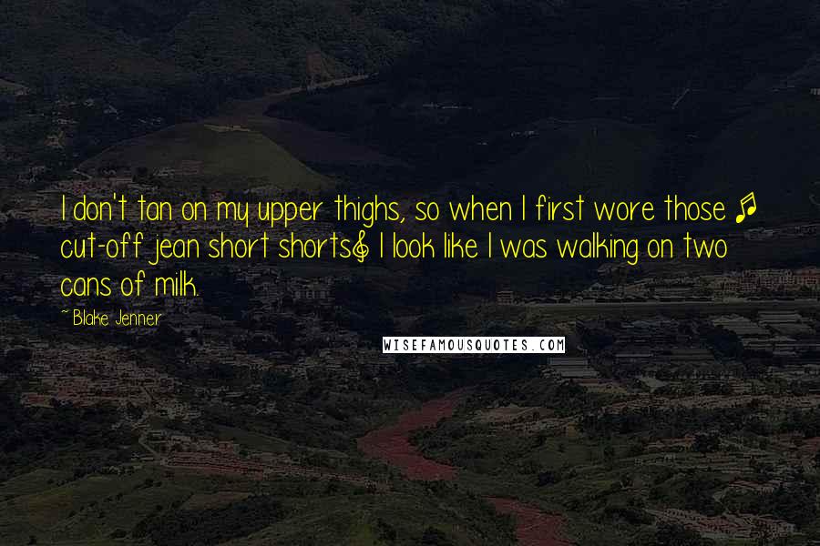 Blake Jenner quotes: I don't tan on my upper thighs, so when I first wore those [ cut-off jean short shorts] I look like I was walking on two cans of milk.