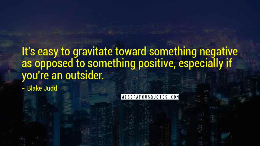 Blake Judd quotes: It's easy to gravitate toward something negative as opposed to something positive, especially if you're an outsider.