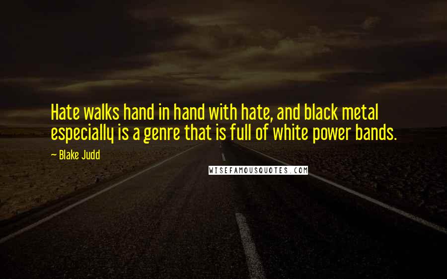 Blake Judd quotes: Hate walks hand in hand with hate, and black metal especially is a genre that is full of white power bands. Blake Judd quotes: Hate walks hand in hand with hate, and black metal especially is a genre that is full of white power bands.