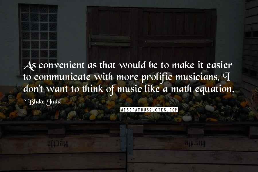 Blake Judd quotes: As convenient as that would be to make it easier to communicate with more prolific musicians, I don't want to think of music like a math equation.