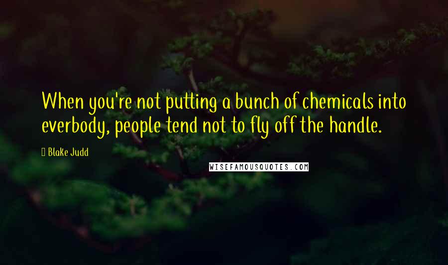 Blake Judd quotes: When you're not putting a bunch of chemicals into everbody, people tend not to fly off the handle.