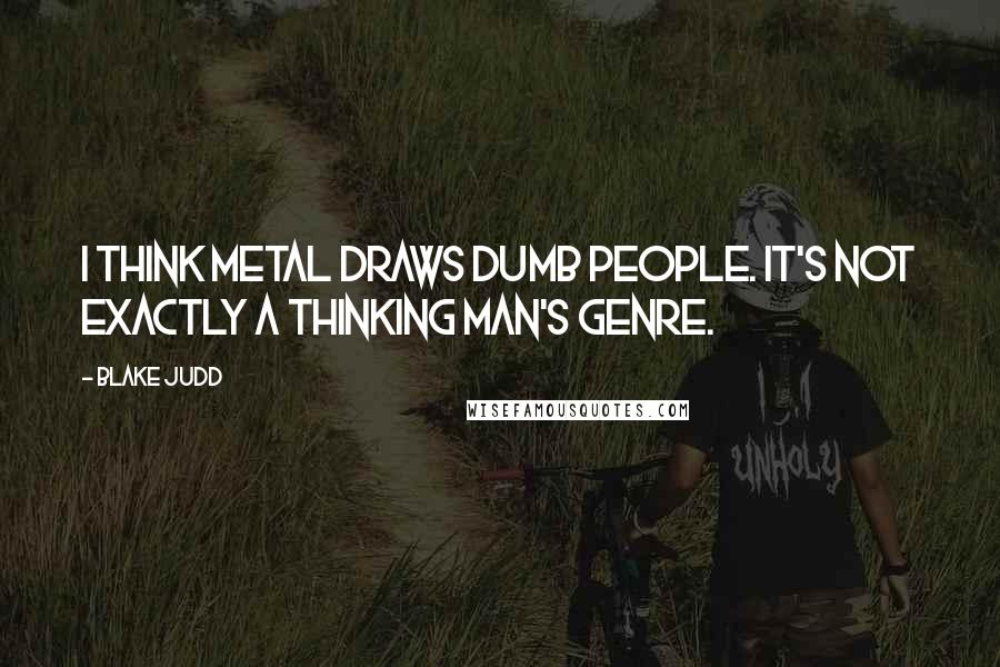 Blake Judd quotes: I think metal draws dumb people. It's not exactly a thinking man's genre.