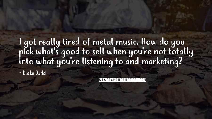 Blake Judd quotes: I got really tired of metal music. How do you pick what's good to sell when you're not totally into what you're listening to and marketing? Blake Judd quotes: I got really tired of metal music. How do you pick what's good to sell when you're not totally into what you're listening to and marketing?