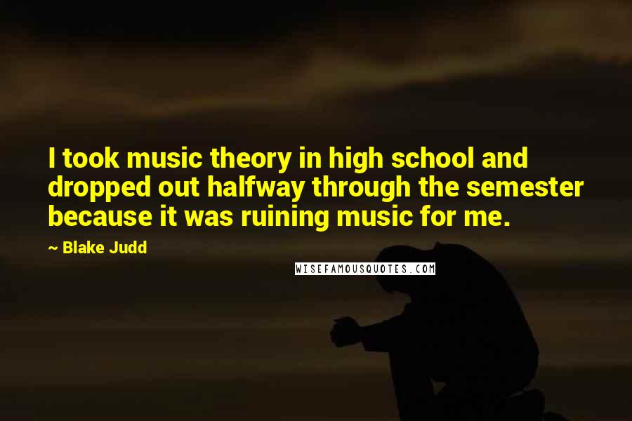 Blake Judd quotes: I took music theory in high school and dropped out halfway through the semester because it was ruining music for me. Blake Judd quotes: I took music theory in high school and dropped out halfway through the semester because it was ruining music for me.