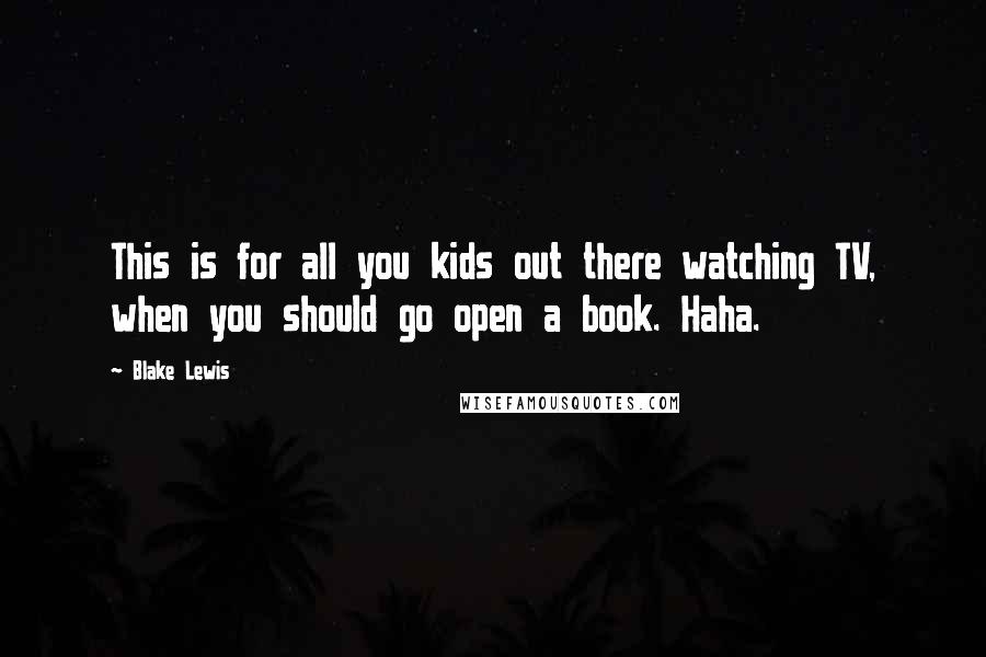 Blake Lewis quotes: This is for all you kids out there watching TV, when you should go open a book. Haha.