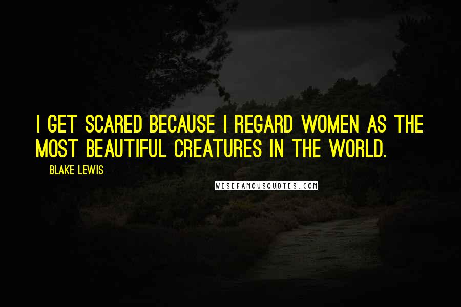 Blake Lewis quotes: I get scared because I regard women as the most beautiful creatures in the world.