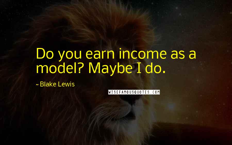 Blake Lewis quotes: Do you earn income as a model? Maybe I do.