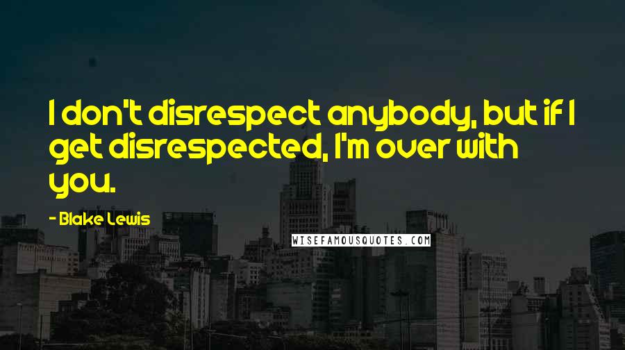 Blake Lewis quotes: I don't disrespect anybody, but if I get disrespected, I'm over with you.