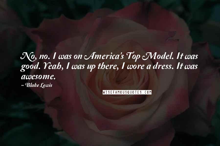 Blake Lewis quotes: No, no. I was on America's Top Model. It was good. Yeah, I was up there, I wore a dress. It was awesome.