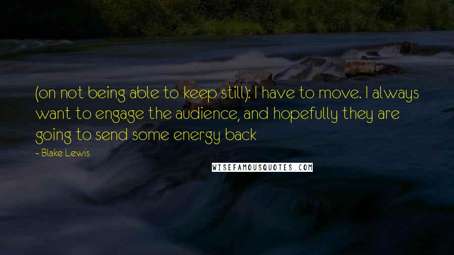 Blake Lewis quotes: (on not being able to keep still): I have to move. I always want to engage the audience, and hopefully they are going to send some energy back Blake Lewis quotes: (on not being able to keep still): I have to move. I always want to engage the audience, and hopefully they are going to send some energy back