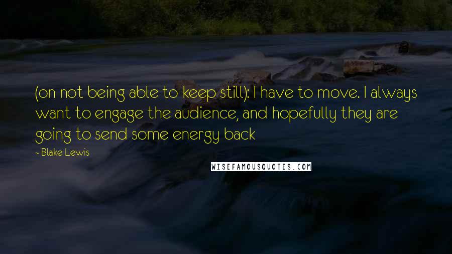 Blake Lewis quotes: (on not being able to keep still): I have to move. I always want to engage the audience, and hopefully they are going to send some energy back