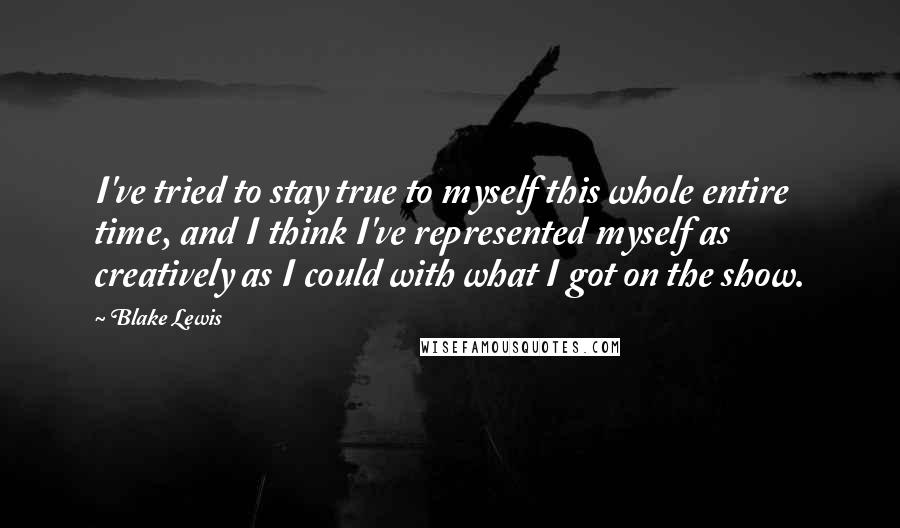 Blake Lewis quotes: I've tried to stay true to myself this whole entire time, and I think I've represented myself as creatively as I could with what I got on the show. Blake Lewis quotes: I've tried to stay true to myself this whole entire time, and I think I've represented myself as creatively as I could with what I got on the show.