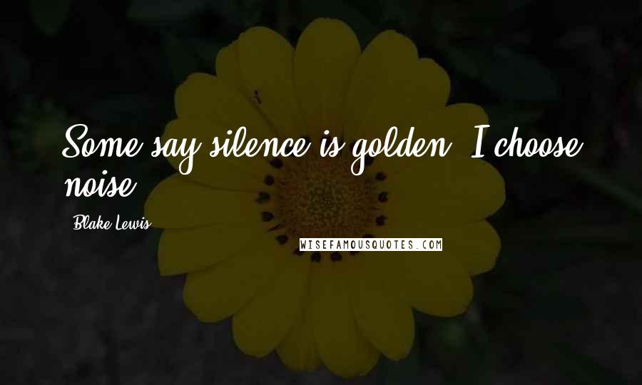 Blake Lewis quotes: Some say silence is golden, I choose noise!