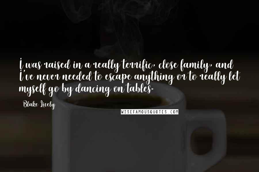 Blake Lively quotes: I was raised in a really terrific, close family, and I've never needed to escape anything or to really let myself go by dancing on tables. Blake Lively quotes: I was raised in a really terrific, close family, and I've never needed to escape anything or to really let myself go by dancing on tables.