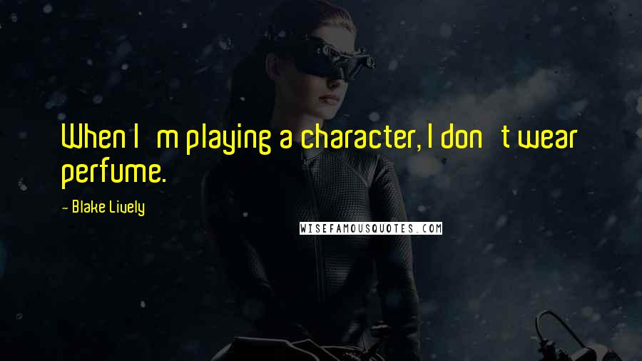Blake Lively quotes: When I'm playing a character, I don't wear perfume.