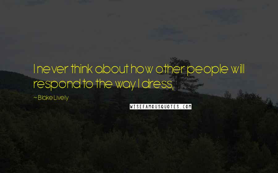 Blake Lively quotes: I never think about how other people will respond to the way I dress,