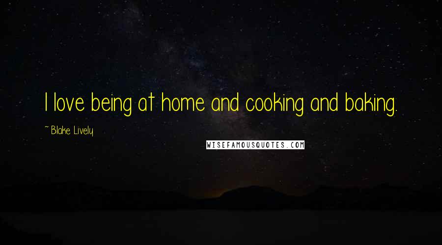 Blake Lively quotes: I love being at home and cooking and baking.
