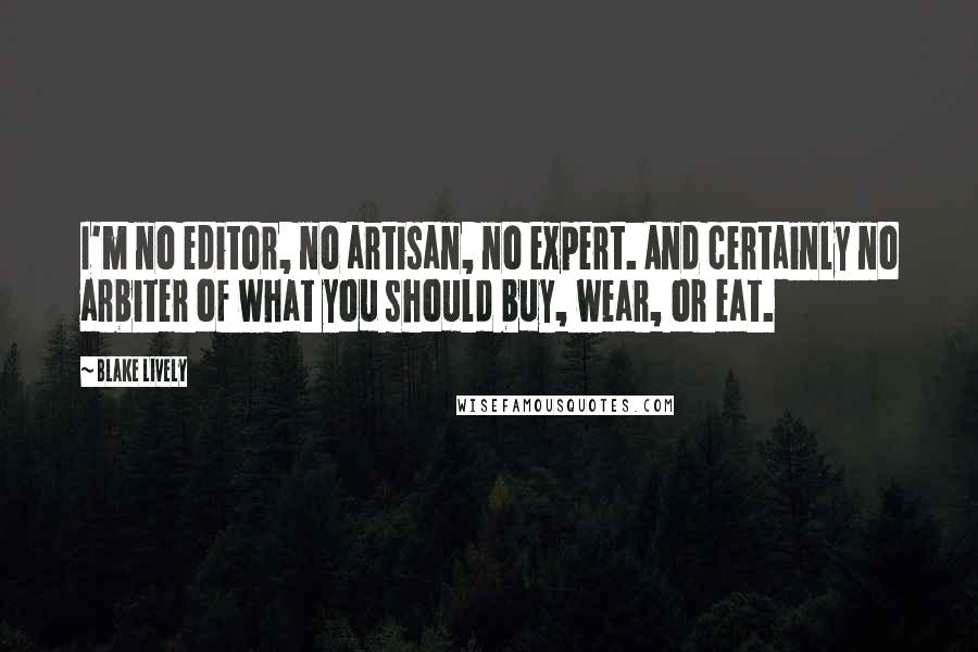 Blake Lively quotes: I'm no editor, no artisan, no expert. And certainly no arbiter of what you should buy, wear, or eat. Blake Lively quotes: I'm no editor, no artisan, no expert. And certainly no arbiter of what you should buy, wear, or eat.