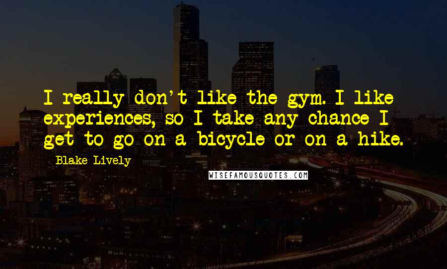 Blake Lively quotes: I really don't like the gym. I like experiences, so I take any chance I get to go on a bicycle or on a hike. Blake Lively quotes: I really don't like the gym. I like experiences, so I take any chance I get to go on a bicycle or on a hike.