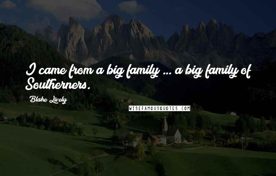 Blake Lively quotes: I came from a big family ... a big family of Southerners.
