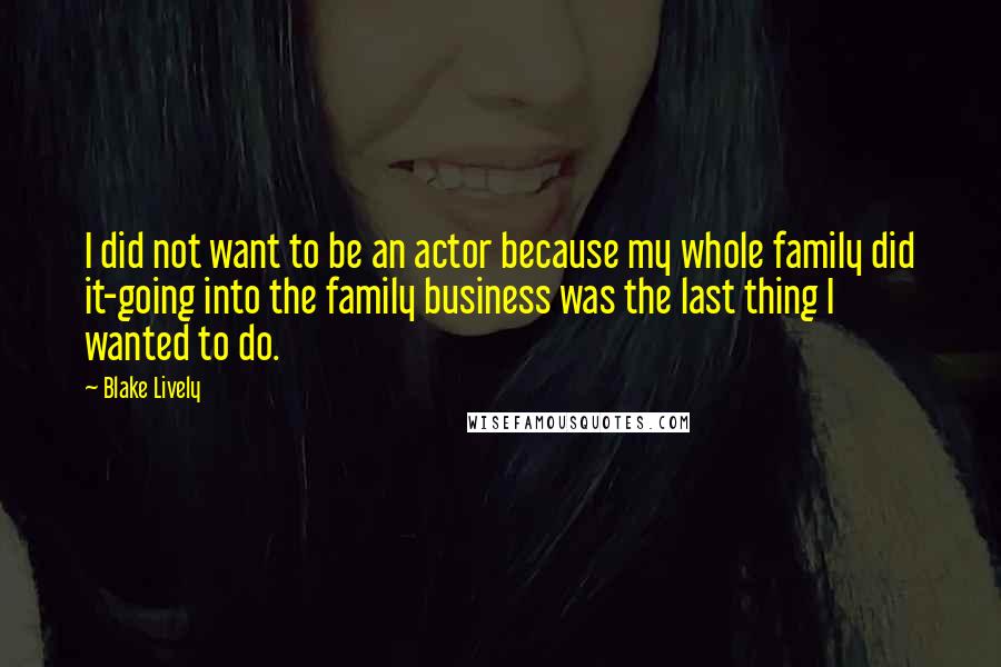 Blake Lively quotes: I did not want to be an actor because my whole family did it-going into the family business was the last thing I wanted to do. Blake Lively quotes: I did not want to be an actor because my whole family did it-going into the family business was the last thing I wanted to do.