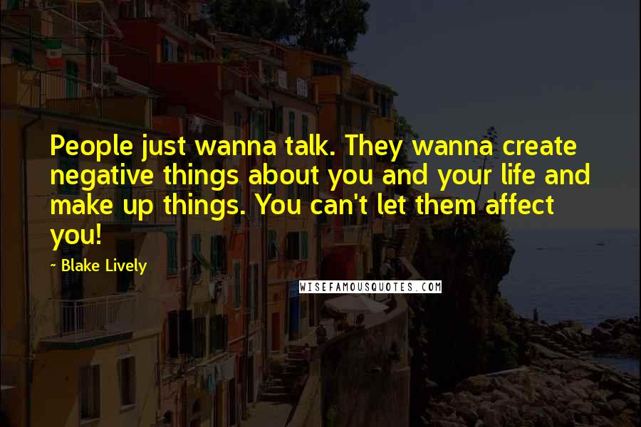 Blake Lively quotes: People just wanna talk. They wanna create negative things about you and your life and make up things. You can't let them affect you! Blake Lively quotes: People just wanna talk. They wanna create negative things about you and your life and make up things. You can't let them affect you!