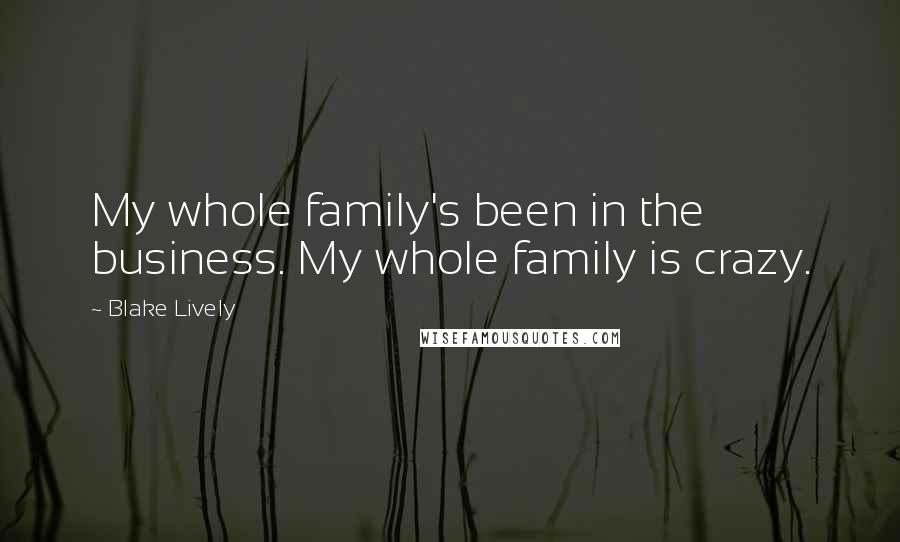 Blake Lively quotes: My whole family's been in the business. My whole family is crazy.