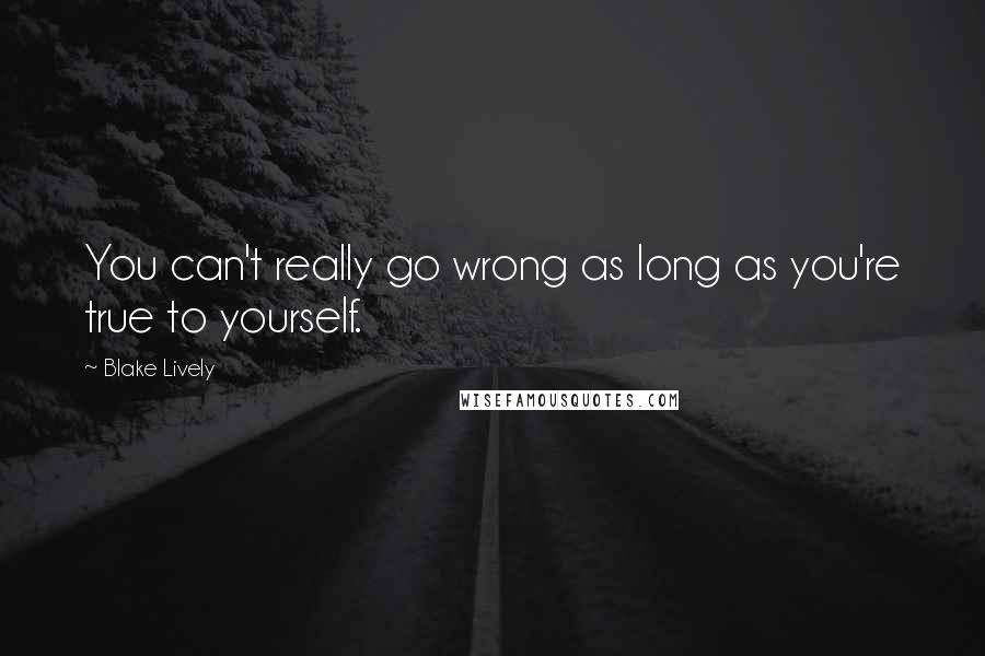 Blake Lively quotes: You can't really go wrong as long as you're true to yourself.