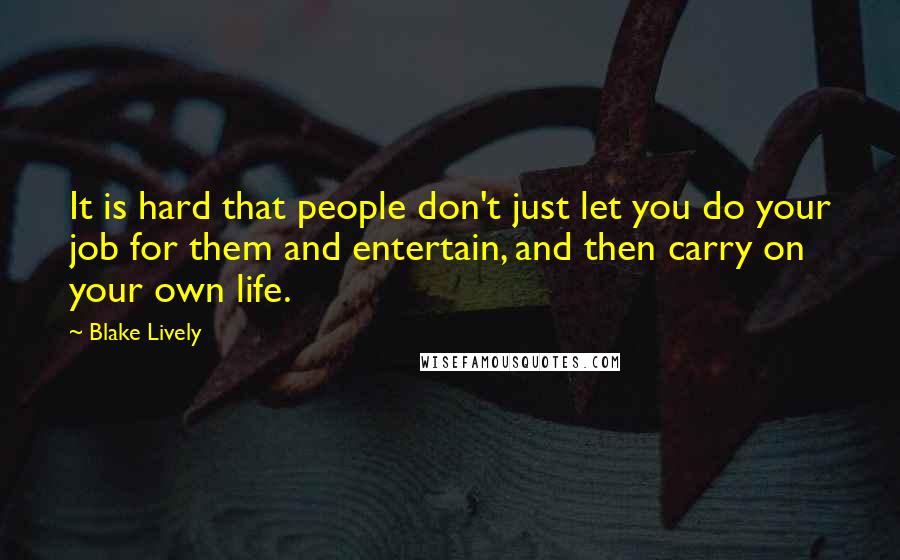 Blake Lively quotes: It is hard that people don't just let you do your job for them and entertain, and then carry on your own life. Blake Lively quotes: It is hard that people don't just let you do your job for them and entertain, and then carry on your own life.