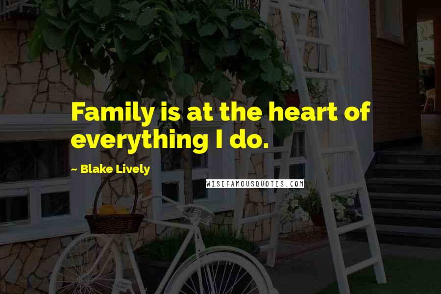 Blake Lively quotes: Family is at the heart of everything I do.