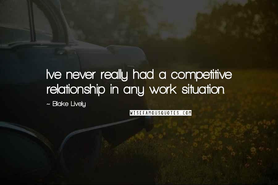 Blake Lively quotes: I've never really had a competitive relationship in any work situation.