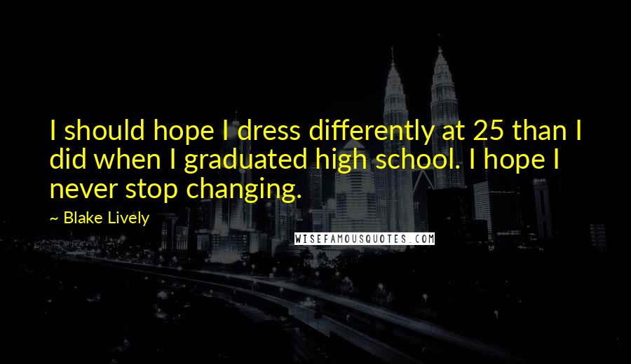 Blake Lively quotes: I should hope I dress differently at 25 than I did when I graduated high school. I hope I never stop changing. Blake Lively quotes: I should hope I dress differently at 25 than I did when I graduated high school. I hope I never stop changing.