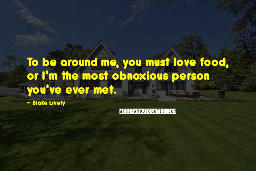 Blake Lively quotes: To be around me, you must love food, or I'm the most obnoxious person you've ever met.