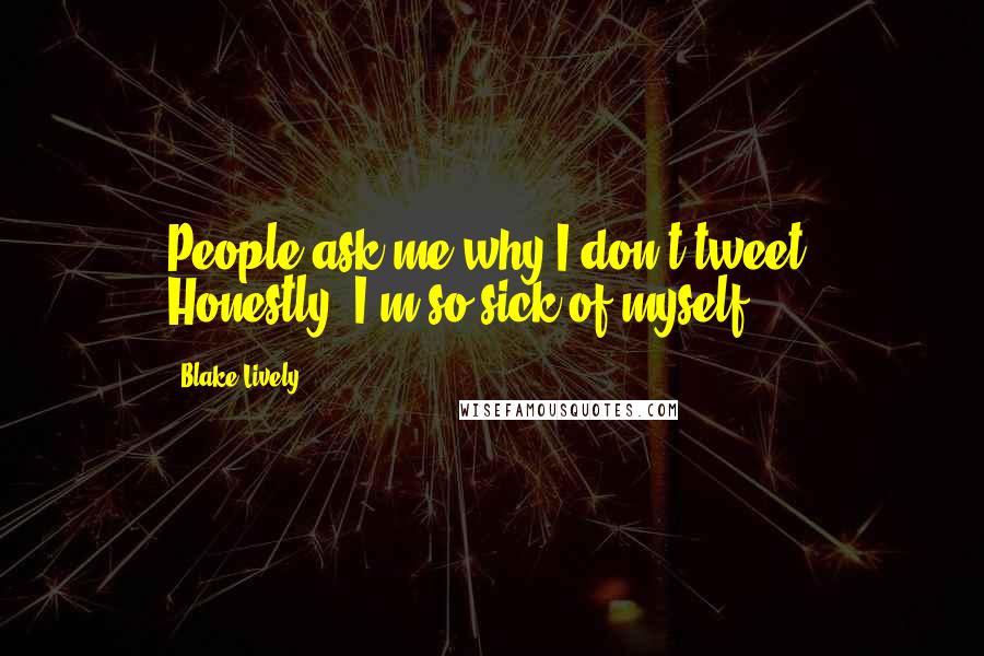 Blake Lively quotes: People ask me why I don't tweet. Honestly, I'm so sick of myself.
