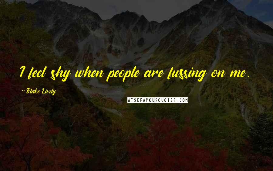 Blake Lively quotes: I feel shy when people are fussing on me.