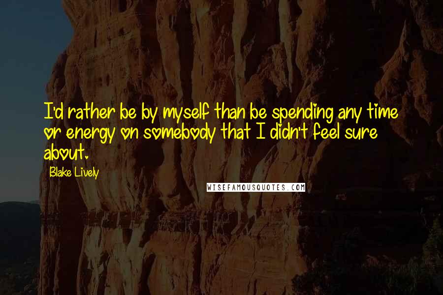 Blake Lively quotes: I'd rather be by myself than be spending any time or energy on somebody that I didn't feel sure about. Blake Lively quotes: I'd rather be by myself than be spending any time or energy on somebody that I didn't feel sure about.