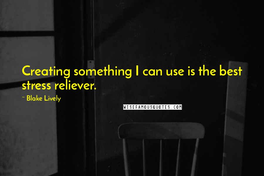 Blake Lively quotes: Creating something I can use is the best stress reliever.