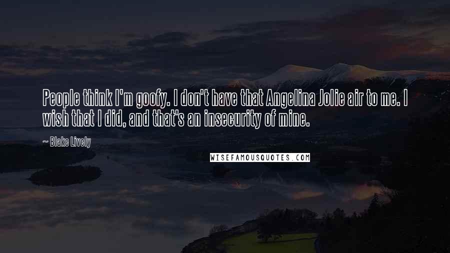 Blake Lively quotes: People think I'm goofy. I don't have that Angelina Jolie air to me. I wish that I did, and that's an insecurity of mine. Blake Lively quotes: People think I'm goofy. I don't have that Angelina Jolie air to me. I wish that I did, and that's an insecurity of mine.